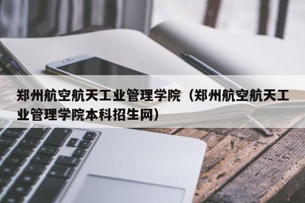 郑州航空航天工业管理学院（郑州航空航天工业管理学院本科招生网）