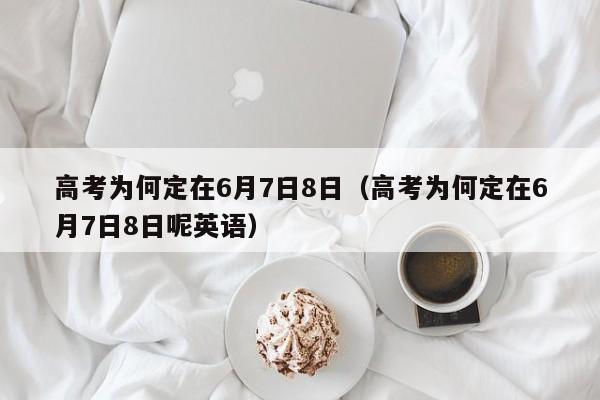 高考为何定在6月7日8日（高考为何定在6月7日8日呢英语）