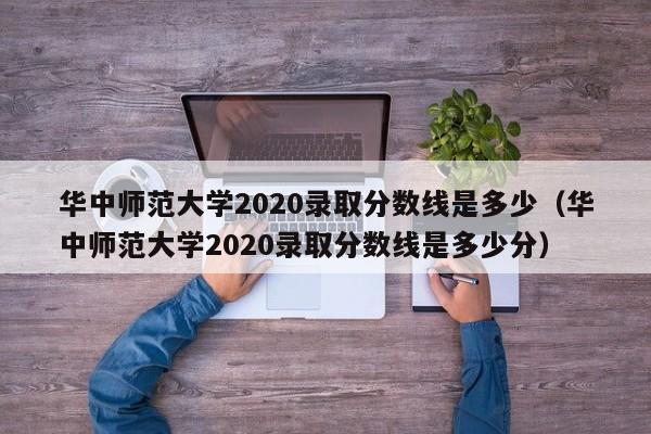 华中师范大学2020录取分数线是多少（华中师范大学2020录取分数线是多少分）