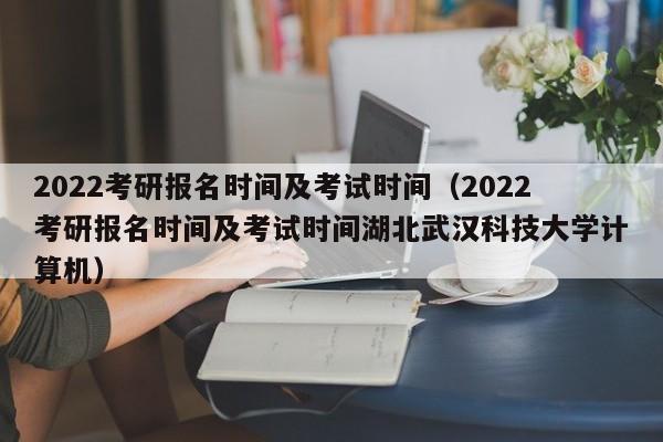 2022考研报名时间及考试时间（2022考研报名时间及考试时间湖北武汉科技大学计算机）