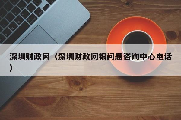 深圳财政网（深圳财政网银问题咨询中心电话）