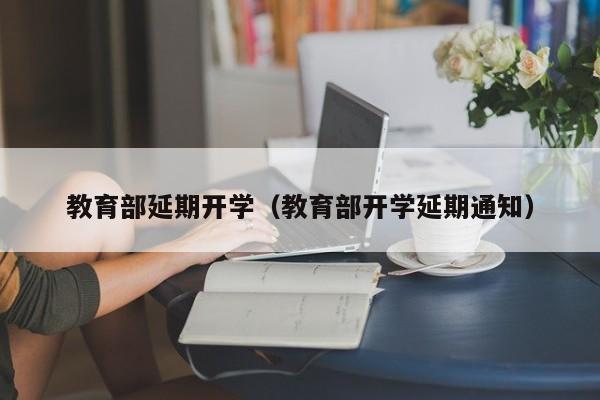 教育部延期开学（教育部开学延期通知）