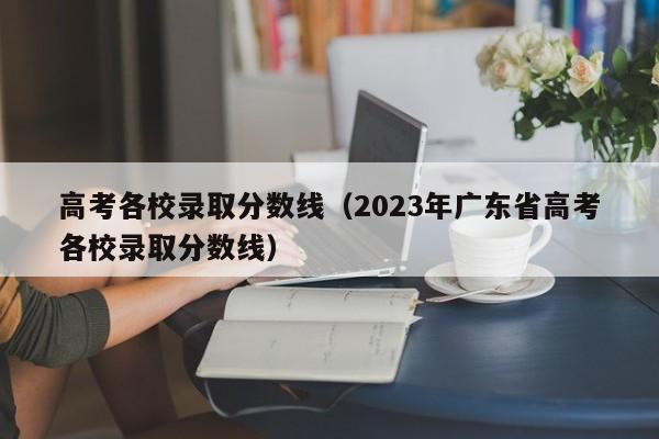 高考各校录取分数线（2023年广东省高考各校录取分数线）