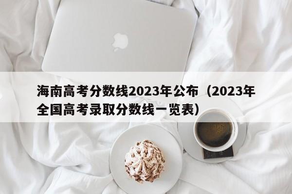 海南高考分数线2023年公布（2023年全国高考录取分数线一览表）