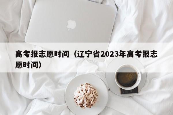 高考报志愿时间（辽宁省2023年高考报志愿时间）