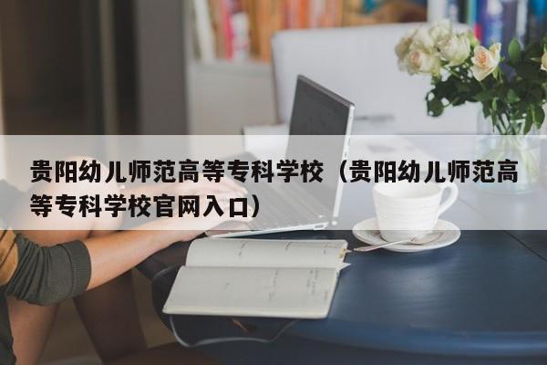 贵阳幼儿师范高等专科学校（贵阳幼儿师范高等专科学校官网入口）