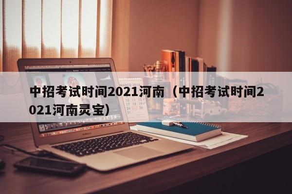 中招考试时间2021河南（中招考试时间2021河南灵宝）