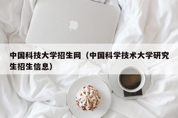 中国科技大学招生网（中国科学技术大学研究生招生信息）