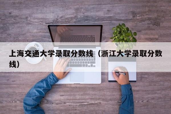 上海交通大学录取分数线（浙江大学录取分数线）