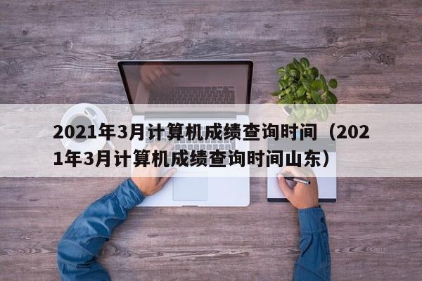 2021年3月计算机成绩查询时间（2021年3月计算机成绩查询时间山东）