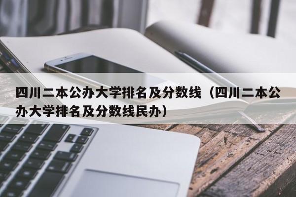 四川二本公办大学排名及分数线（四川二本公办大学排名及分数线民办）