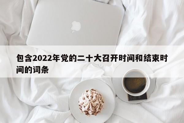 包含2022年党的二十大召开时间和结束时间的词条