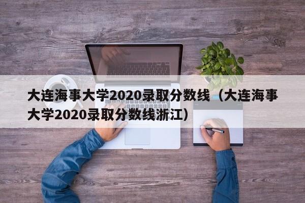 大连海事大学2020录取分数线（大连海事大学2020录取分数线浙江）