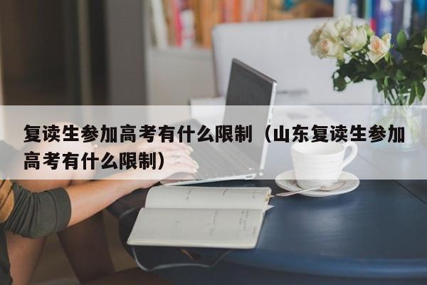 复读生参加高考有什么限制（山东复读生参加高考有什么限制）