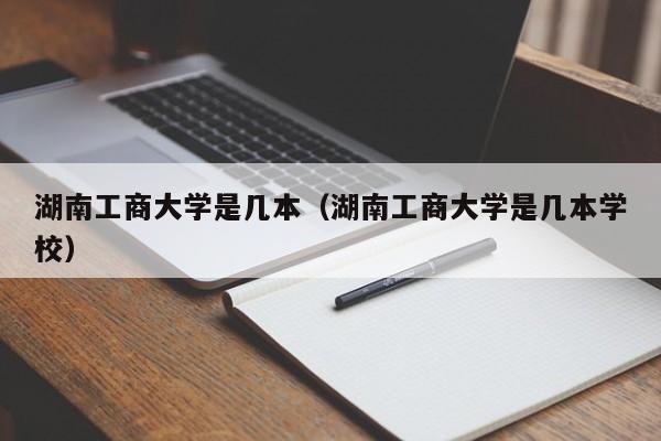 湖南工商大学是几本（湖南工商大学是几本学校）