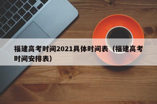 福建高考时间2021具体时间表（福建高考时间安排表）