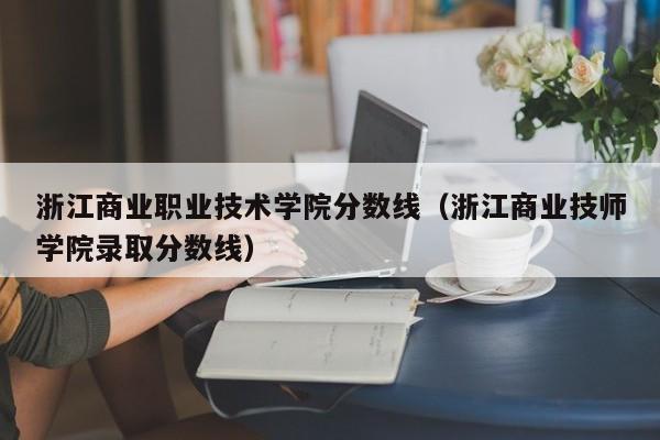 浙江商业职业技术学院分数线（浙江商业技师学院录取分数线）