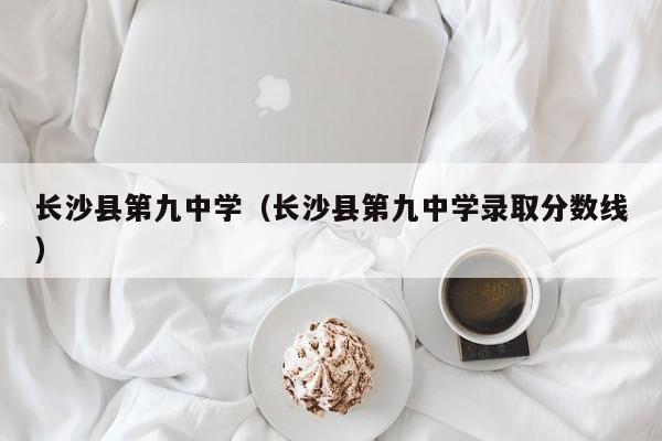 长沙县第九中学（长沙县第九中学录取分数线）