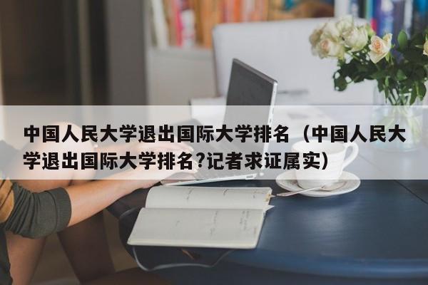 中国人民大学退出国际大学排名（中国人民大学退出国际大学排名?记者求证属实）