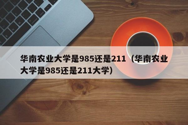 华南农业大学是985还是211（华南农业大学是985还是211大学）