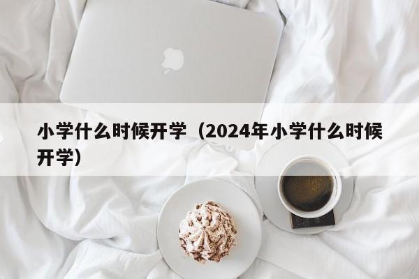 小学什么时候开学（2024年小学什么时候开学）