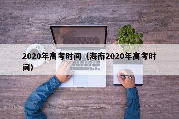 2020年高考时间（海南2020年高考时间）