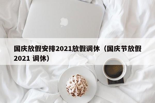 国庆放假安排2021放假调休（国庆节放假2021 调休）