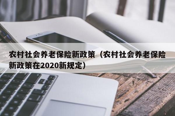 农村社会养老保险新政策（农村社会养老保险新政策在2020新规定）