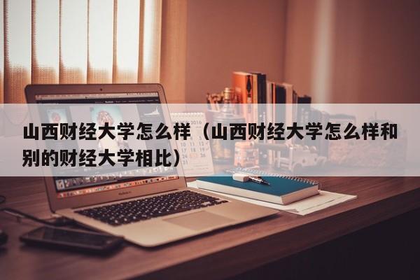 山西财经大学怎么样（山西财经大学怎么样和别的财经大学相比）