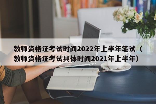 教师资格证考试时间2022年上半年笔试（教师资格证考试具体时间2021年上半年）