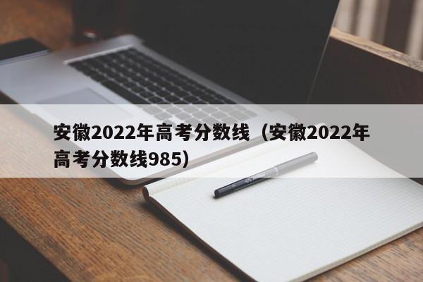 安徽2022年高考分数线（安徽2022年高考分数线985）