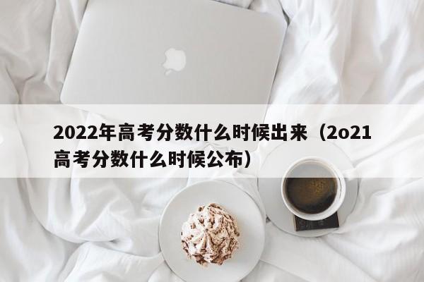 2022年高考分数什么时候出来（2o21高考分数什么时候公布）