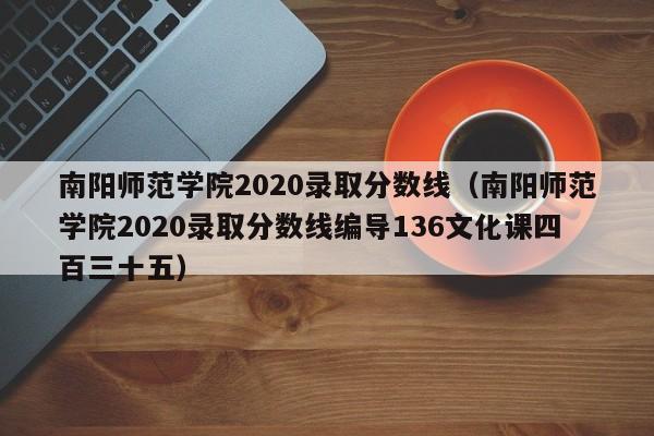 南阳师范学院2020录取分数线（南阳师范学院2020录取分数线编导136文化课四百三十五）