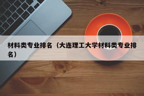 材料类专业排名（大连理工大学材料类专业排名）