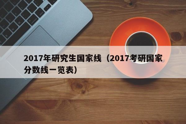 2017年研究生国家线（2017考研国家分数线一览表）