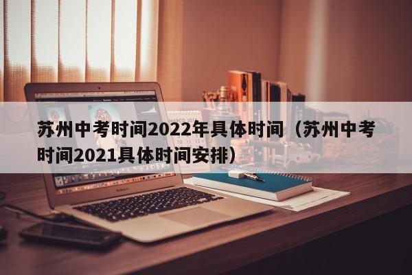 苏州中考时间2022年具体时间（苏州中考时间2021具体时间安排）