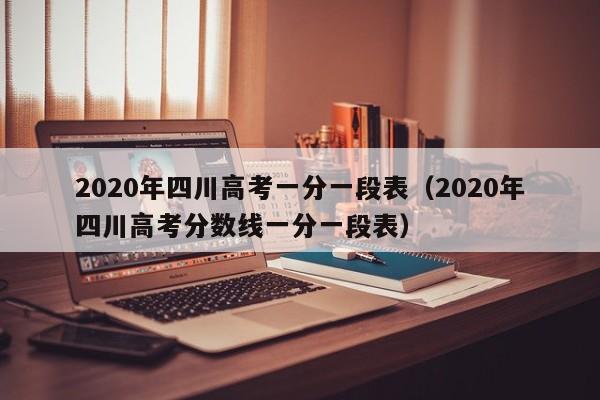 2020年四川高考一分一段表（2020年四川高考分数线一分一段表）