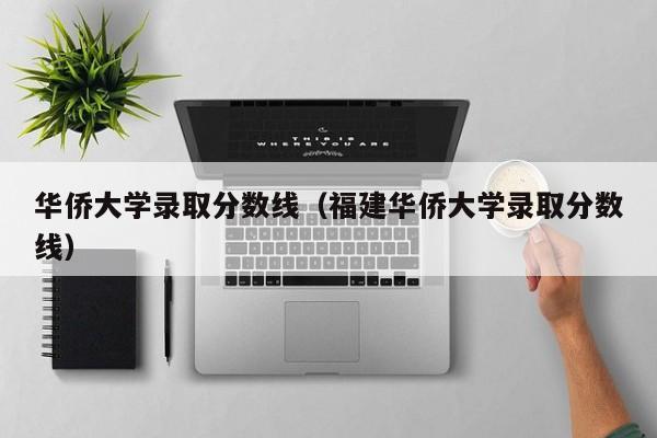 华侨大学录取分数线（福建华侨大学录取分数线）