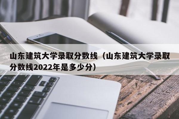 山东建筑大学录取分数线（山东建筑大学录取分数线2022年是多少分）