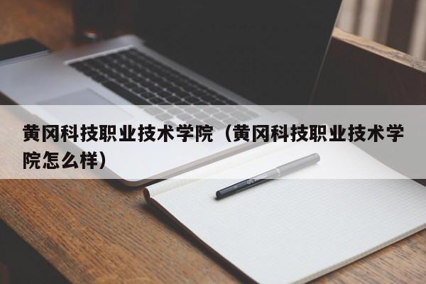 黄冈科技职业技术学院（黄冈科技职业技术学院怎么样）