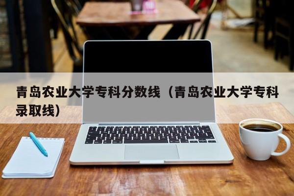 青岛农业大学专科分数线（青岛农业大学专科录取线）