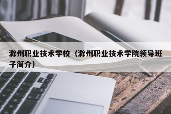 滁州职业技术学校（滁州职业技术学院领导班子简介）