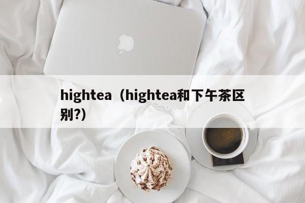 hightea（hightea和下午茶区别?）