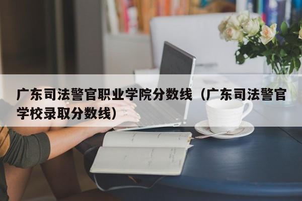 广东司法警官职业学院分数线（广东司法警官学校录取分数线）