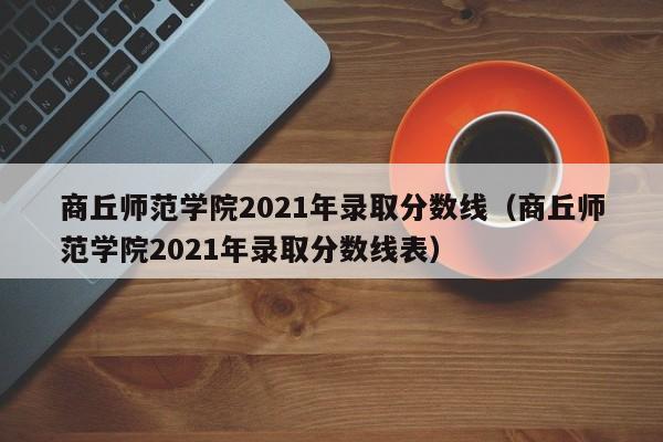 商丘师范学院2021年录取分数线（商丘师范学院2021年录取分数线表）