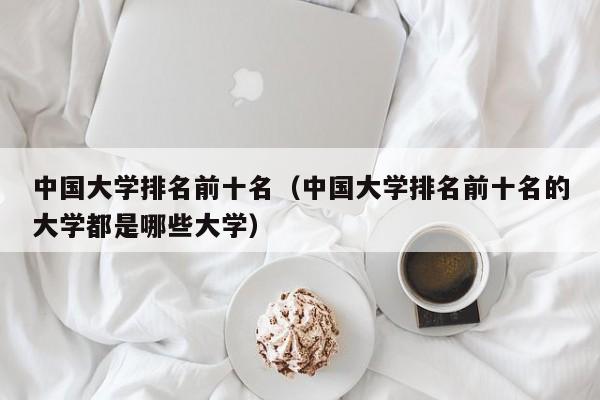 中国大学排名前十名（中国大学排名前十名的大学都是哪些大学）