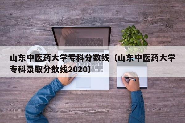 山东中医药大学专科分数线（山东中医药大学专科录取分数线2020）