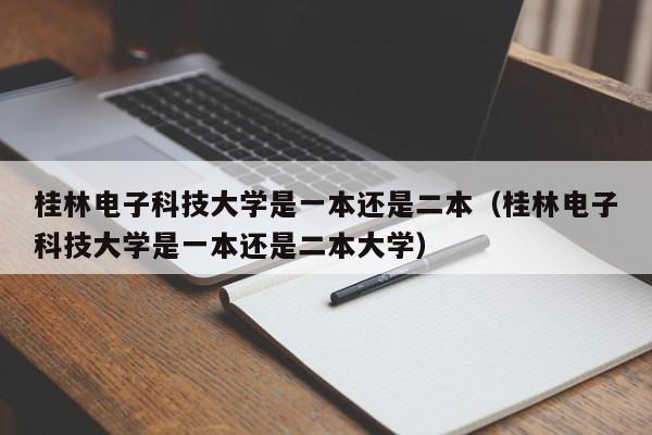 桂林电子科技大学是一本还是二本（桂林电子科技大学是一本还是二本大学）