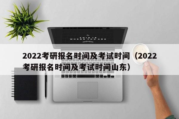 2022考研报名时间及考试时间（2022考研报名时间及考试时间山东）