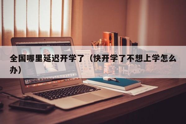 全国哪里延迟开学了（快开学了不想上学怎么办）